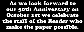 As we look forward to our 50th Anniversary on October 1st we celebrate the staff of the Reader who make the paper possible.