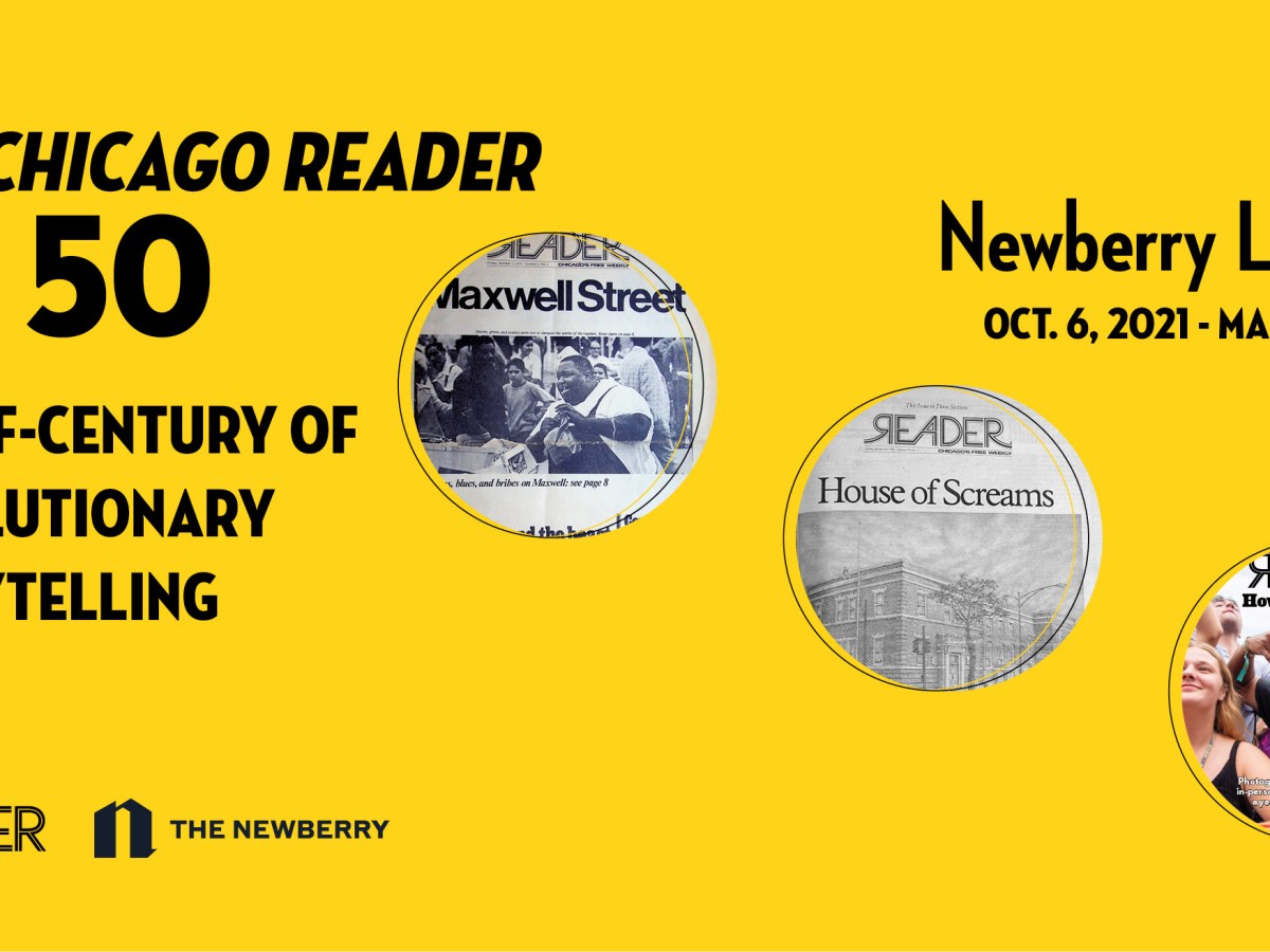 The Chicago Reader at 50: A half-century of revolutionary storytelling at the Newberry Library October 6, 2021 - March 5, 2022 READER The Newberry
